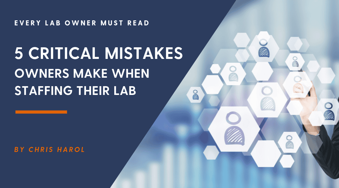5 Critical Mistakes New Lab Owners Make When Staffing Their Lab