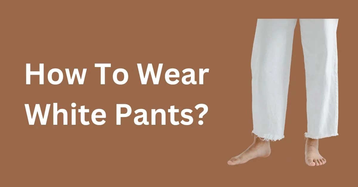How To Wear White Pants? (Outfit Ideas For Men) Magic of Clothes