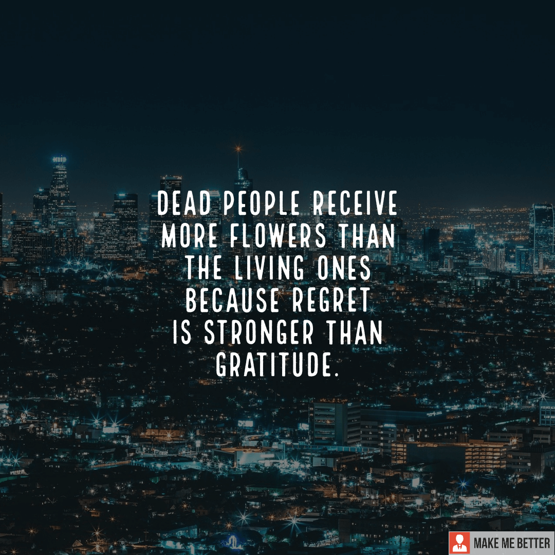 Dead people receive more flowers than the living ones because regret is
