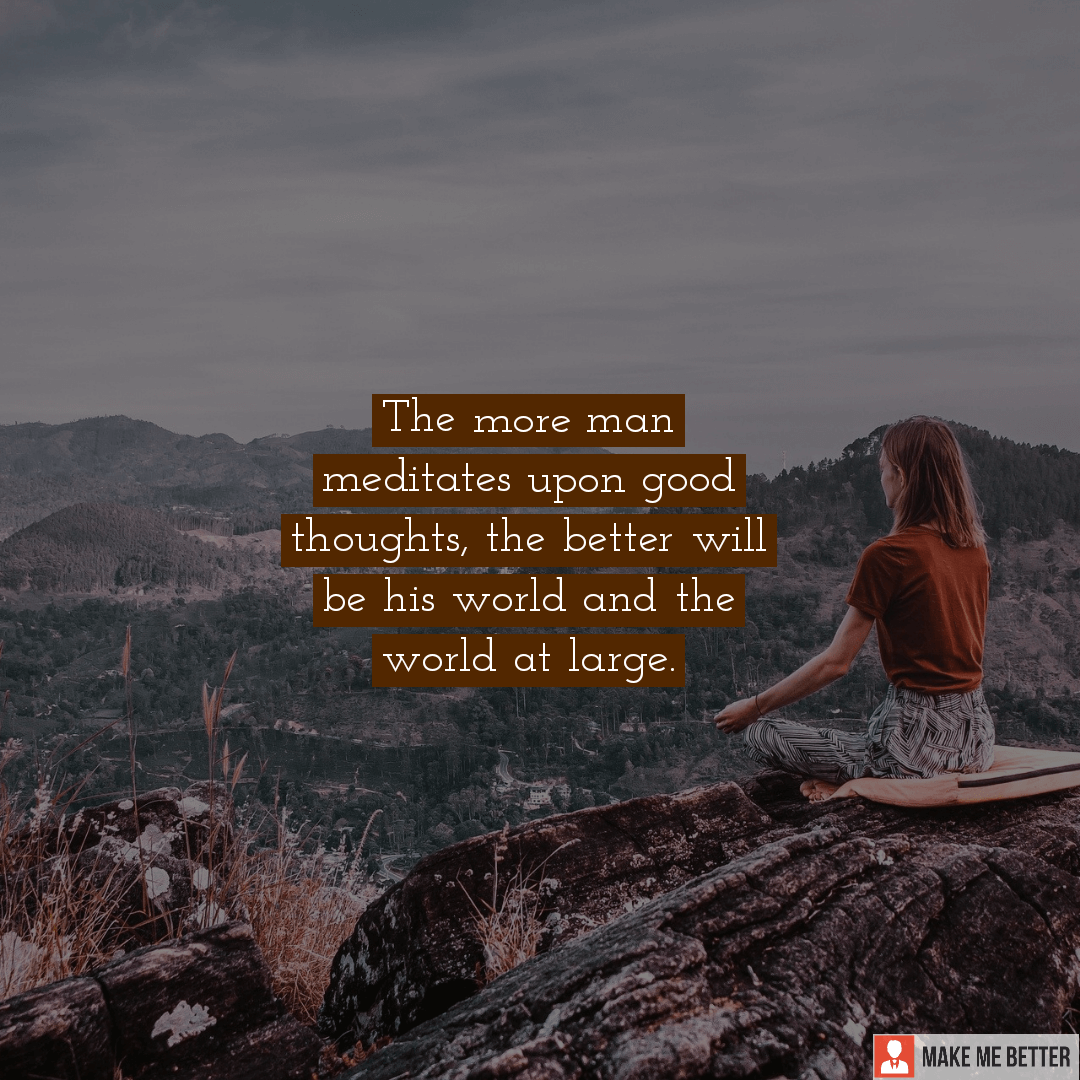 The more man meditates upon good thoughts, the better will be his world