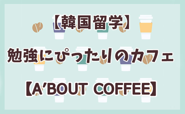 韓国留学 勉強するのにぴったりのカフェ A Bout Coffee まくまくぶろぐ