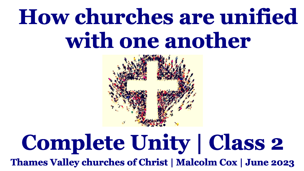 Complete Unity Class 2 — How churches are unified with one another Malcolm Cox