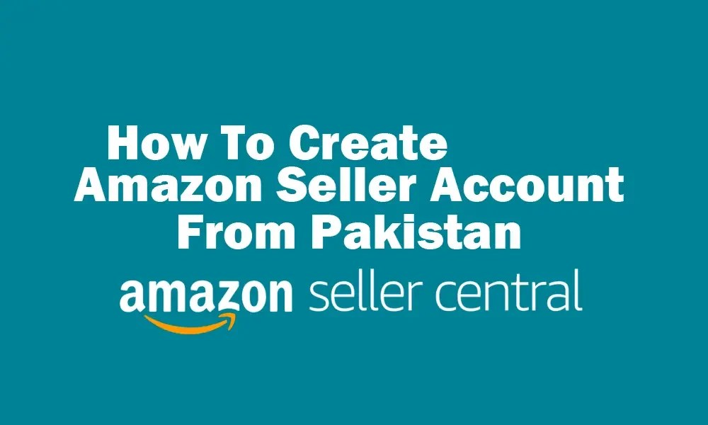 How to Create Amazon Seller Account from Pakistan A to Z