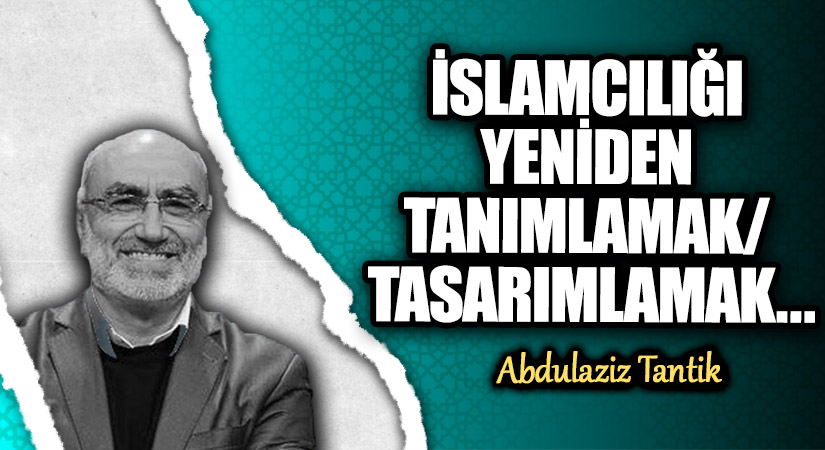 İSLAMCILIĞI YENİDEN TANIMLAMAK/ TASARIMLAMAK…