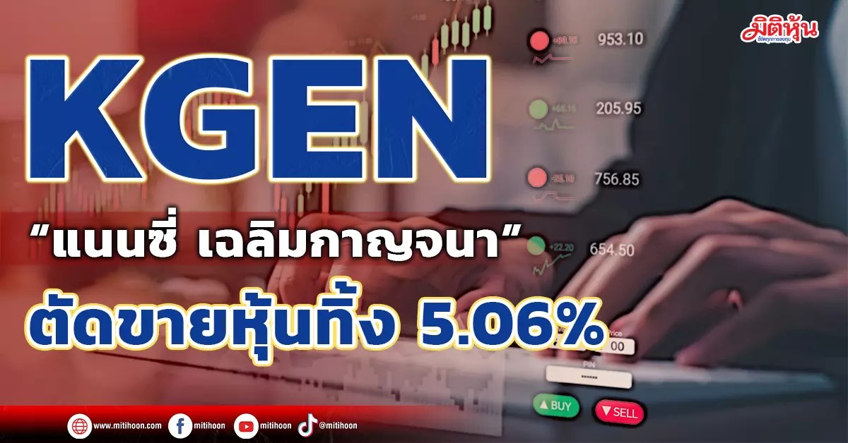 KGEN “แนนซี่ เฉลิมกาญจนา” ตัดขายหุ้นทิ้ง 5.06 มิติหุ้น ชี้ชัดทุกการลงทุน