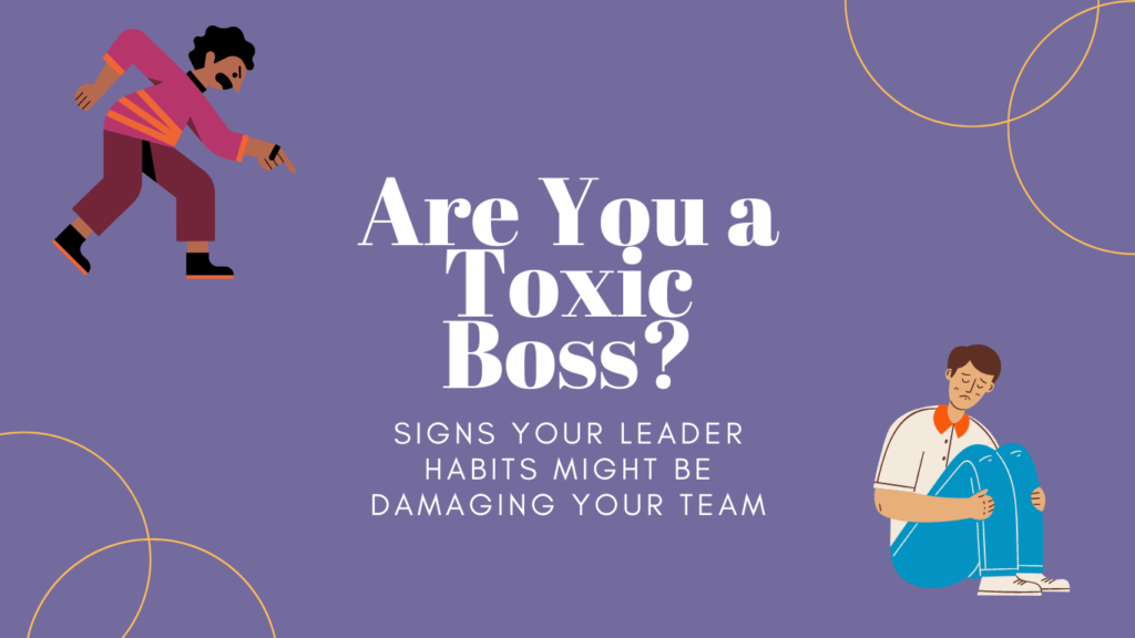 Are You a Toxic Boss? Signs Your Leader Habits Might Be Damaging Your