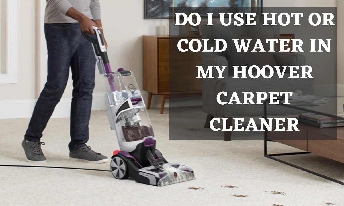 Do I Use Hot or Cold Water in My Hoover Carpet Cleaner? (Best Guide)