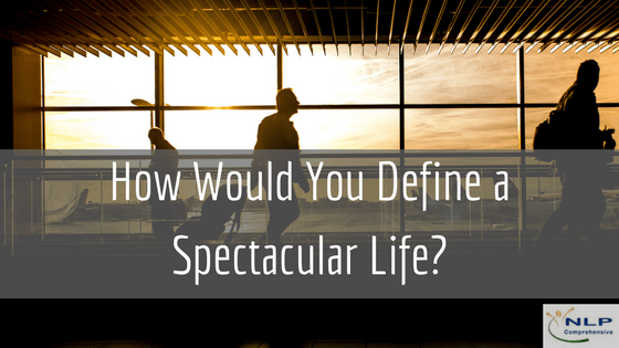 How would you define a spectacular life? NLP Comprehensive