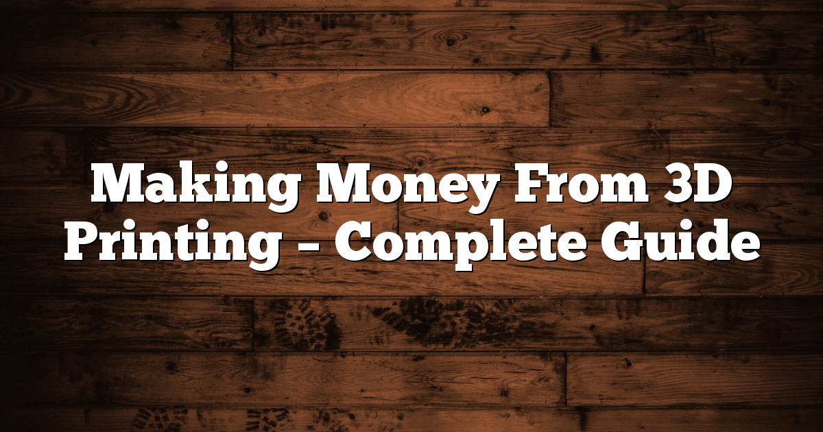 Making Money From 3D Printing Complete Guide