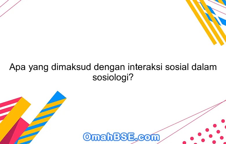 Apa yang dimaksud dengan interaksi sosial dalam sosiologi? OmahBSE