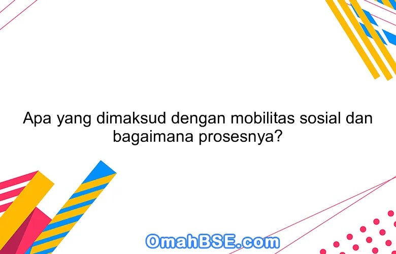 Apa yang dimaksud dengan mobilitas sosial dan bagaimana prosesnya