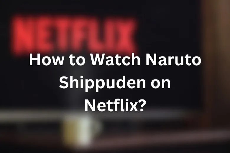 How to Watch Naruto Shippuden on Netflix? Best Info 2023