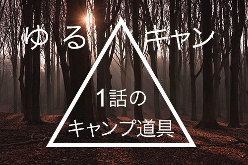ゆるキャンアニメ1話に出てきたキャンプ道具 おれがキャンプ用品を買いまくってレビューするブログ