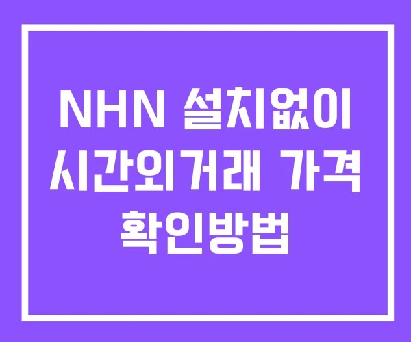 NHN 시간외 거래 단일가 및 뉴스 공시 확인 하는 법 설치없이