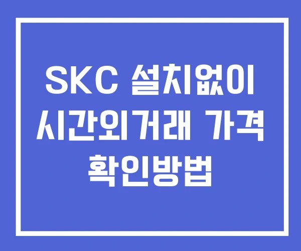 SKC 시간외 거래 단일가 및 뉴스 공시 확인 하는 법 설치X