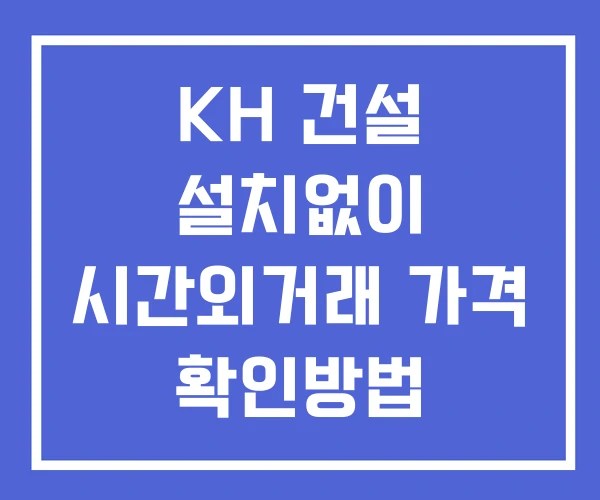 KH 건설 시간외 거래 단일가 및 공시 뉴스 보는방법 설치X