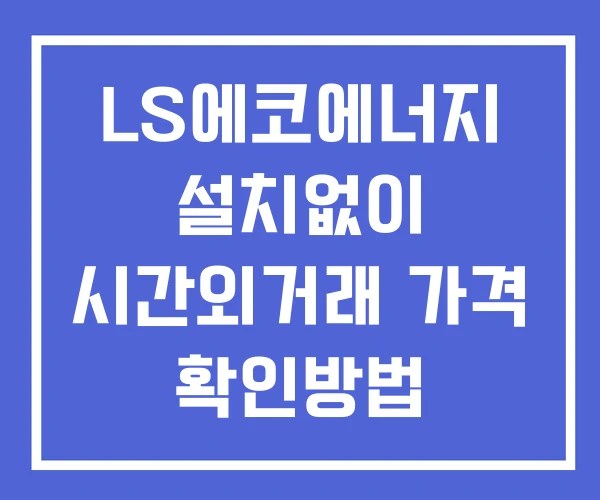LS에코에너지 시간외 단일가 거래 및 뉴스 공시 보는법 설치X