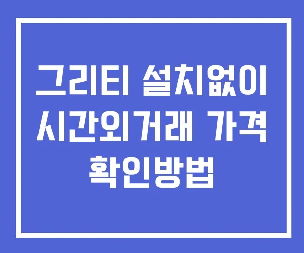 그리티 시간외 단일가 거래 및 뉴스 공시 보는법 설치X