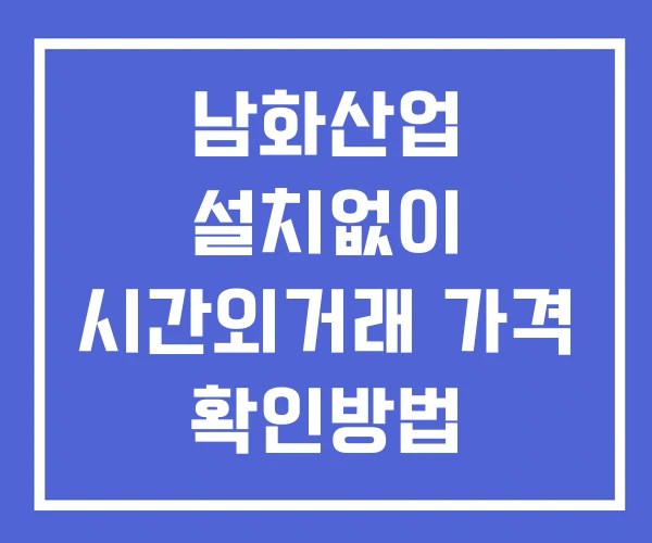 남화산업 시간외 거래 단일가 및 공시 뉴스 확인법 설치없이