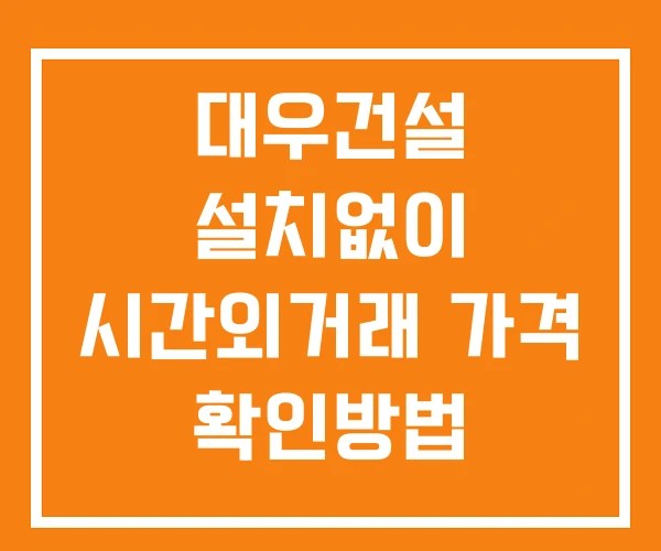 대우건설 시간외 단일가 거래 및 공시 뉴스 확인 하는 법 설치없이