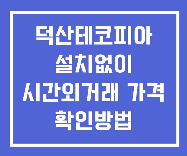 덕산테코피아 시간외 거래 단일가 및 뉴스 공시 보는방법 설치X