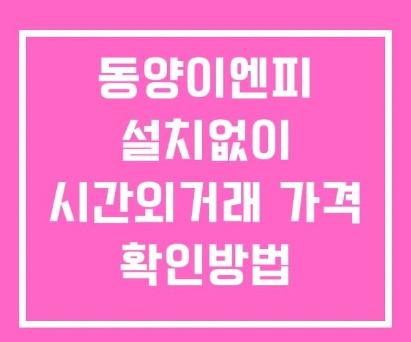 동양이엔피 시간외 거래 및 단일가 뉴스 공시 확인법 설치없이