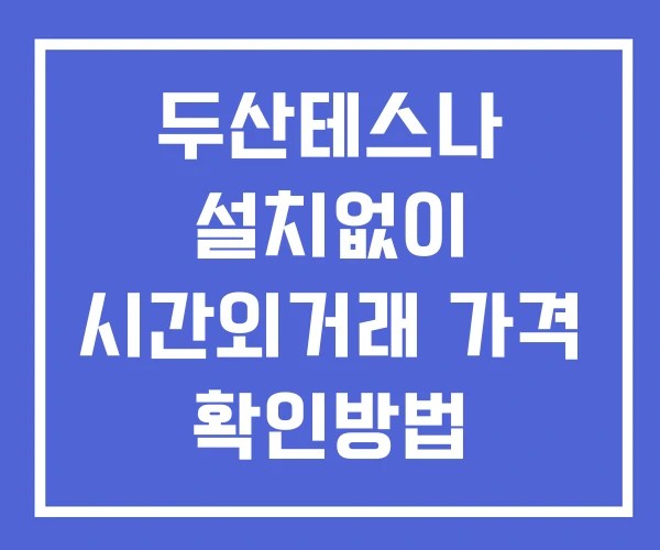 두산테스나 시간외 거래 단일가 및 뉴스 공시 보는 방법 설치X