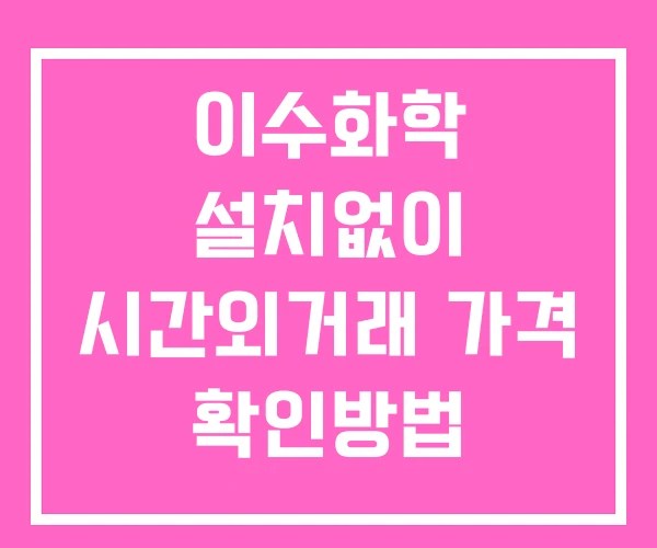 이수화학 시간외 거래 및 단일가 뉴스 공시 보는방법 설치X