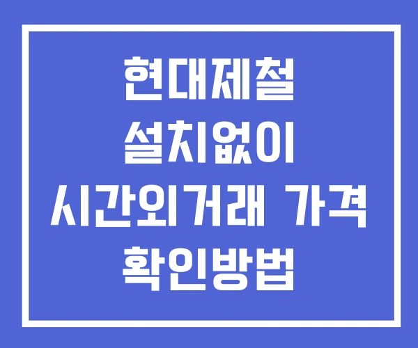 현대제철 시간외 거래 단일가 및 뉴스 공시 보는법 설치X