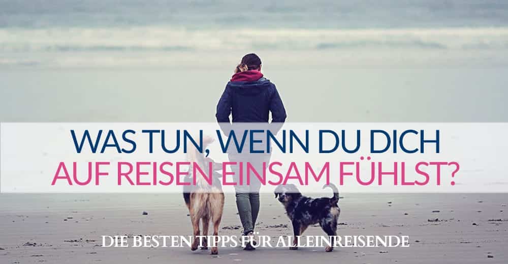 Was tun, wenn du dich auf Reisen einsam fühlst? Die besten Tipps für