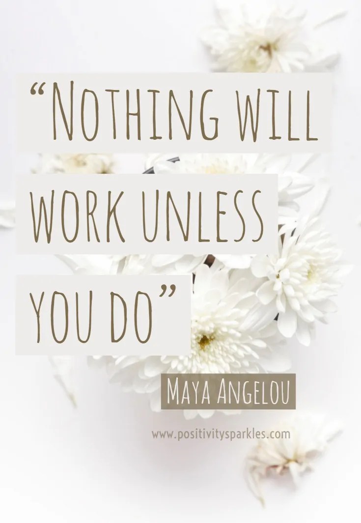 Nothing will work unless you do” -Maya Angelou