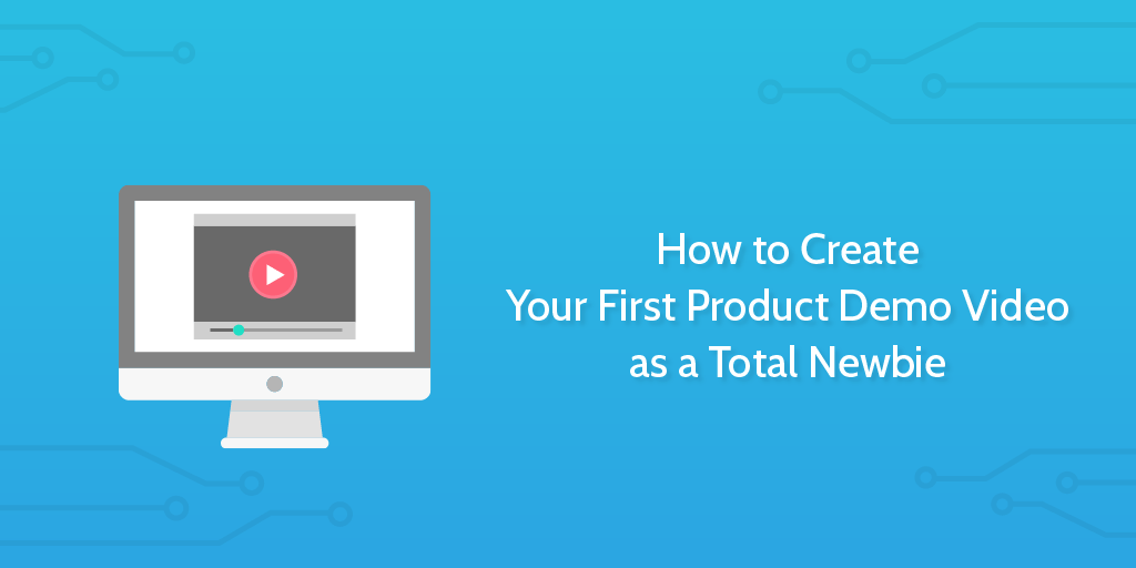 How to Create Your First Product Demo Video as a Total Newbie Process