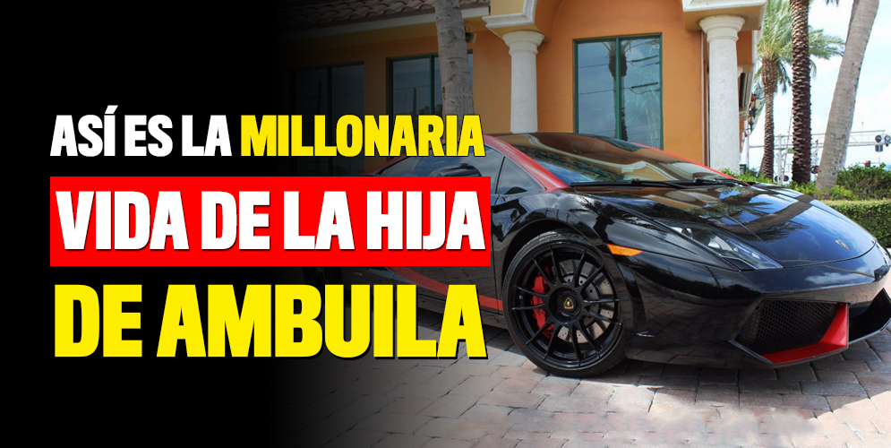 La vida millonaria de la hija de Ambuila