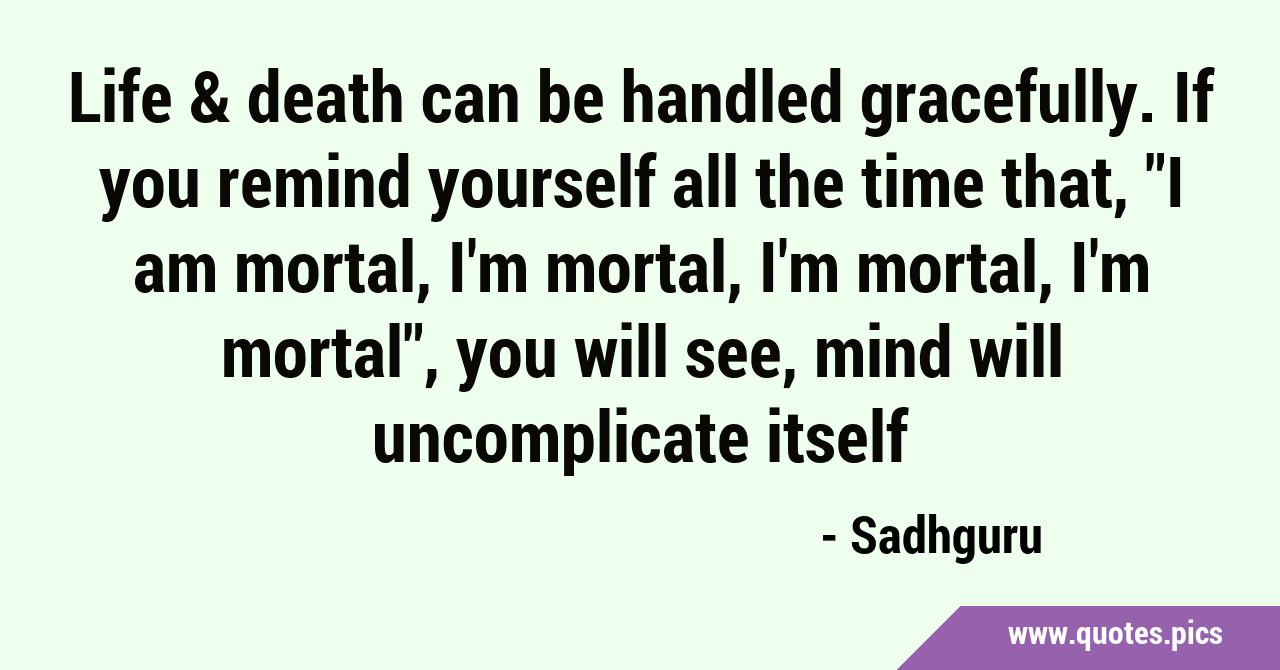 Life & death can be handled gracefully. If you remind yourself all the