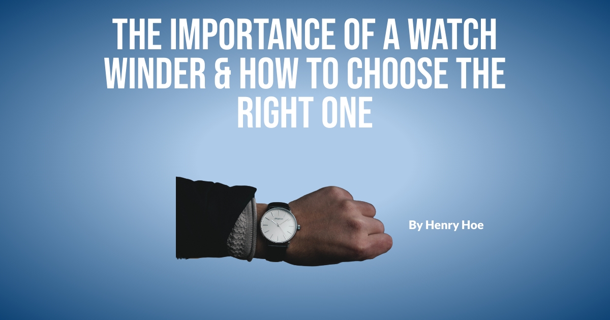 The Importance of a Watch Winder & How to Choose the Right One