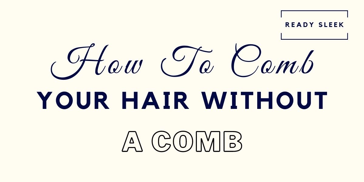 How To Comb Your Hair Without A Comb In 6 Steps • Ready Sleek