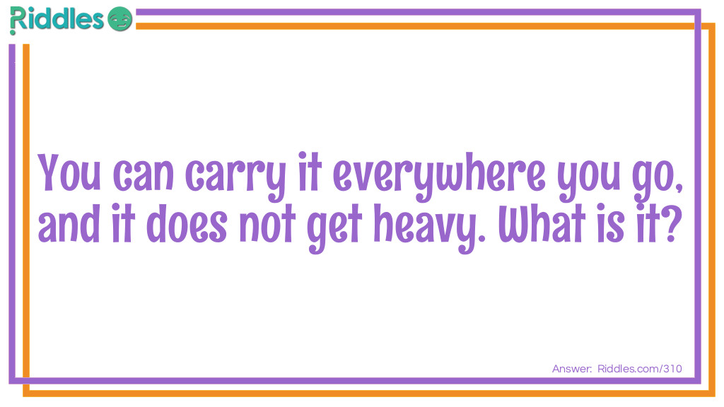 You Can Carry It Everywhere You Go And It Does Not Get Heavy... Riddle