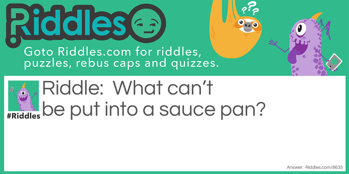 What Can't Be Put Into A Sauce Pan?... Riddle And Answer
