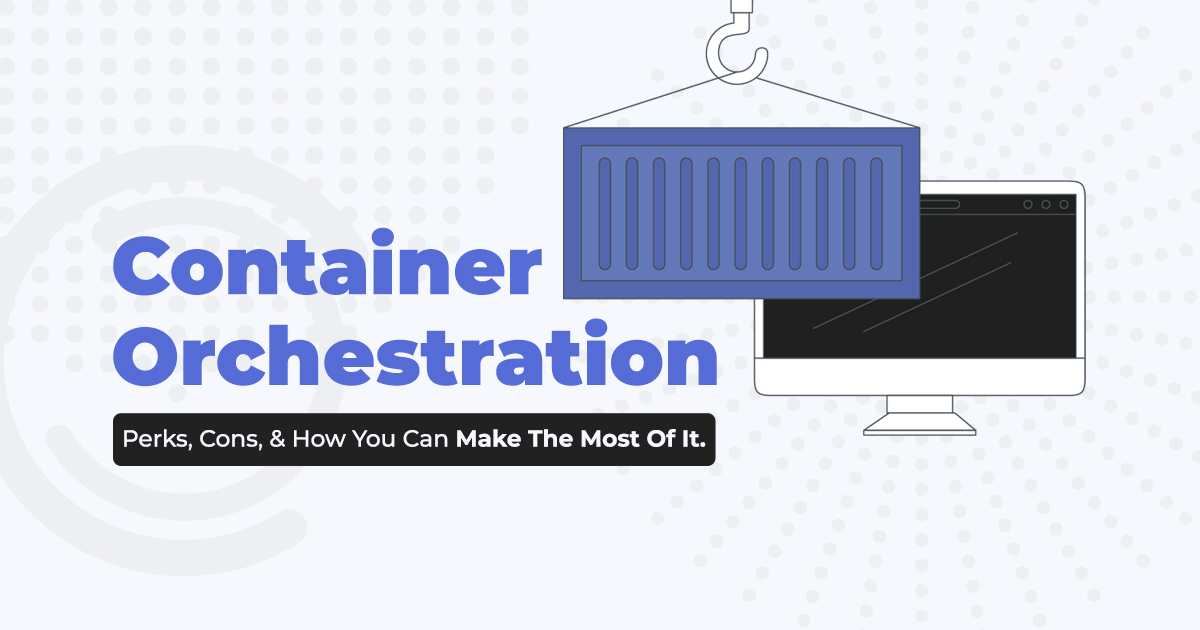 Container Orchestration How You Can Make The Most Of It.