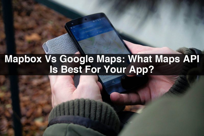 Mapbox Vs Google Maps What Maps API Is Best For Your App?