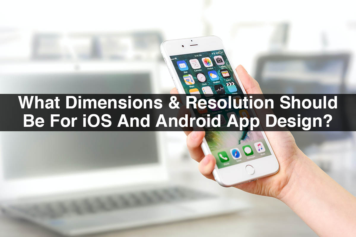 Dimensions & Resolution Should Be For iOS And Android App Design