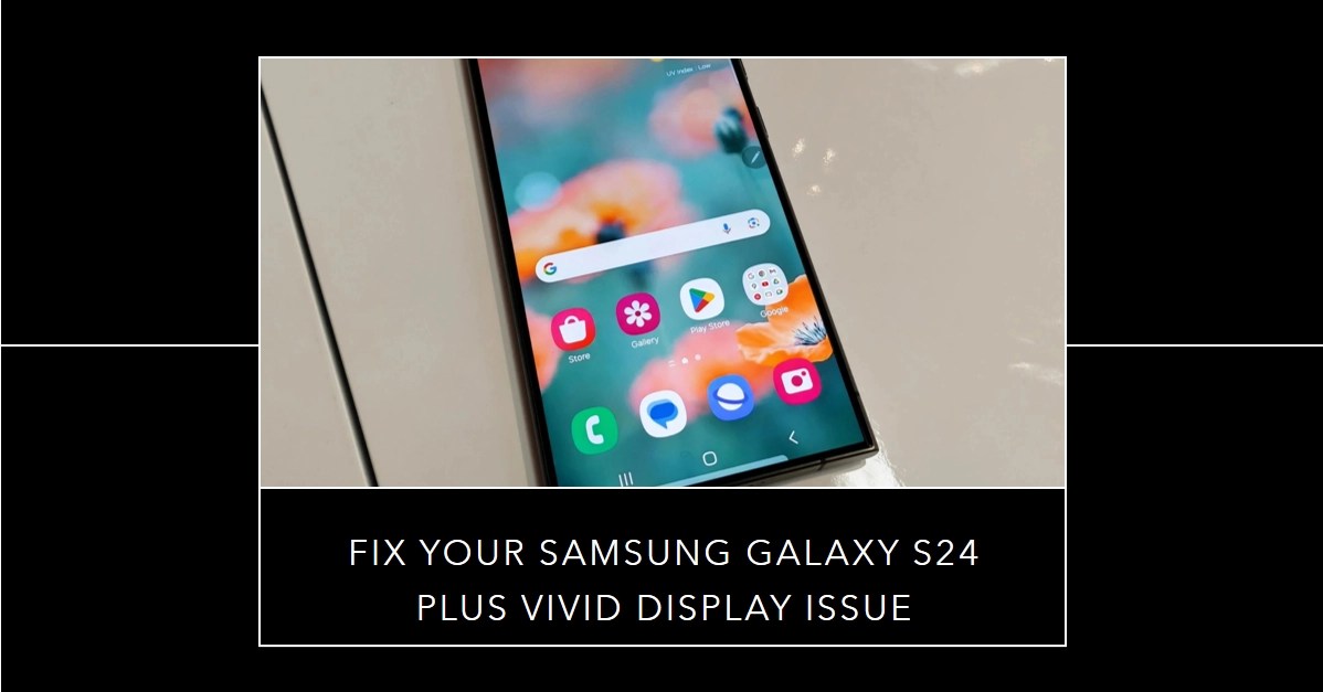 Samsung Galaxy S24 Plus Vivid Display Issue What Causes and How to Fix
