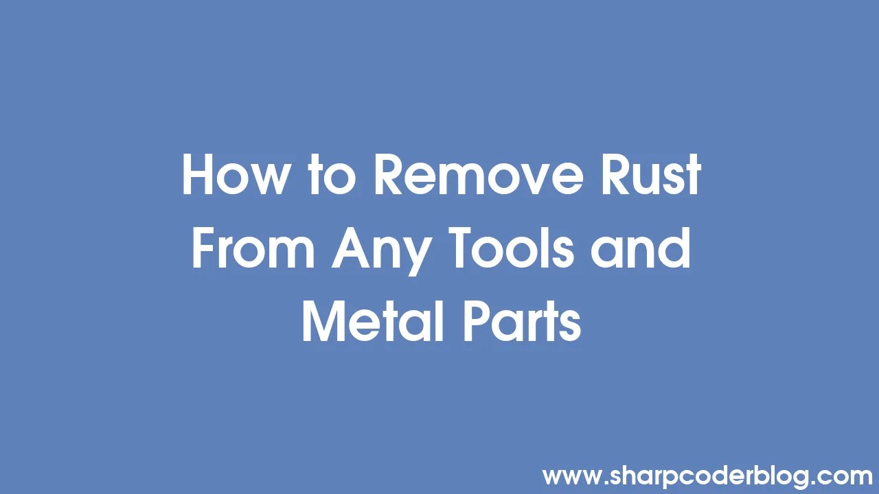 How to Remove Rust From Any Tools and Metal Parts Sharp Coder Blog