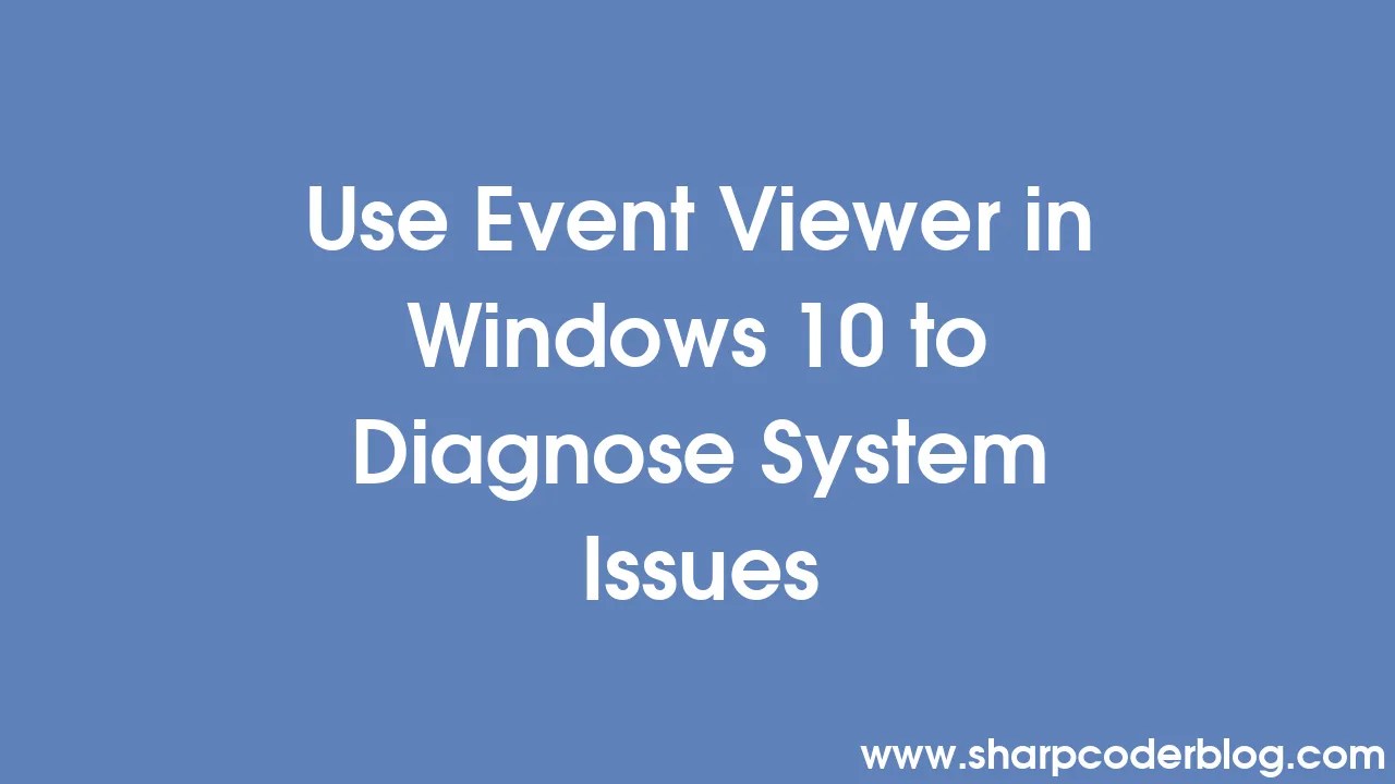 Use Event Viewer in Windows 10 to Diagnose System Issues Sharp Coder Blog