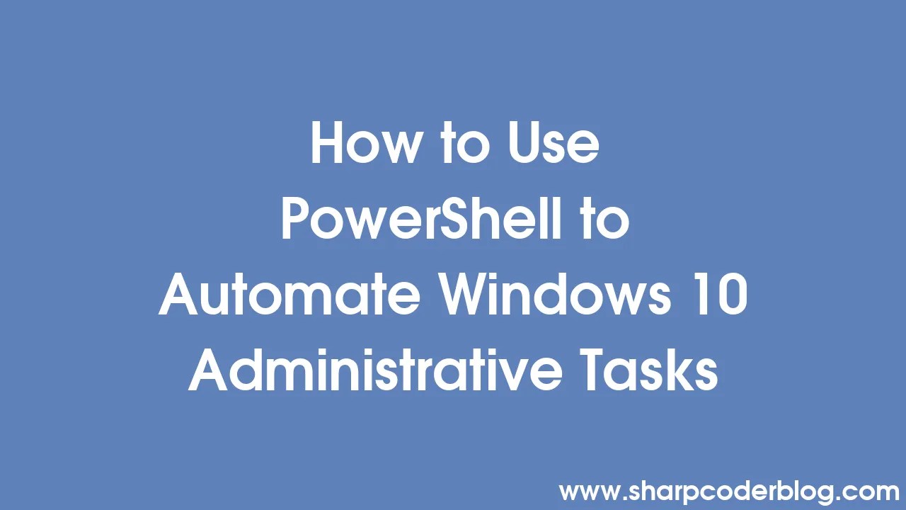 How to Use PowerShell to Automate Windows 10 Administrative Tasks