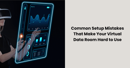Common Setup Mistakes That Make Your Virtual Data Room Hard to Use