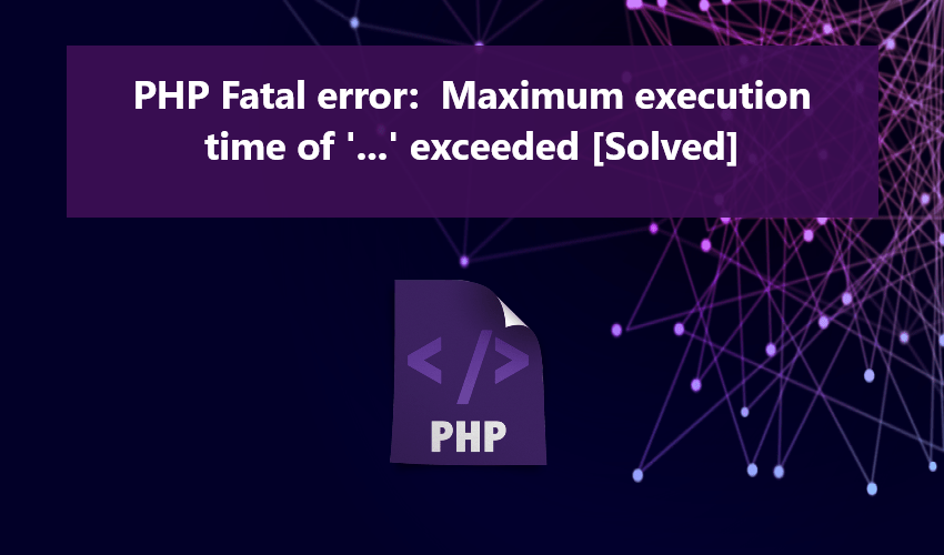 PHP Fatal error Maximum execution time of '...' exceeded [Solved