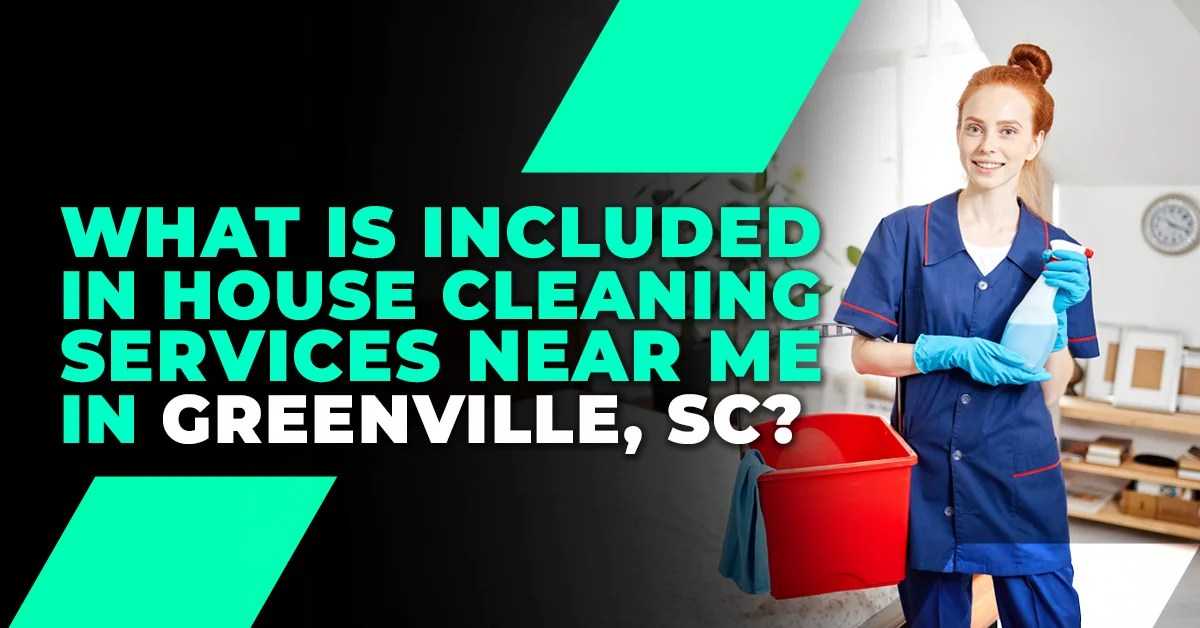 What Is Included in House Cleaning Services Near Me in Greenville, SC?
