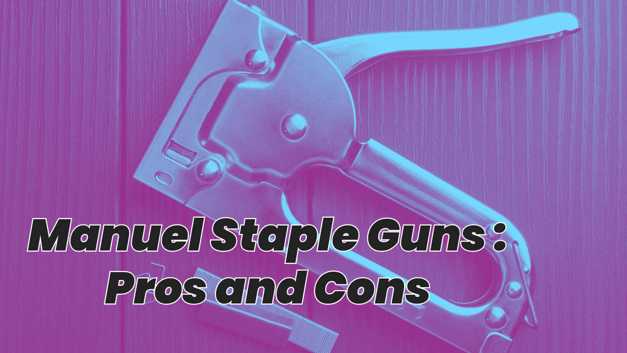 Manual Staple Guns, 6 Pros and 5 Cons A Comprehensive Guide