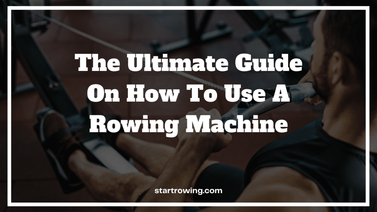 The Ultimate Guide On How To Use A Rowing Machine